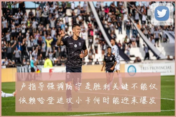 卢指导强调防守是胜利关键不能仅依赖哈登进攻小卡何时能迎来爆发成疑