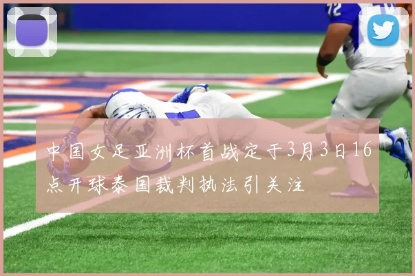 中国女足亚洲杯首战定于3月3日16点开球泰国裁判执法引关注