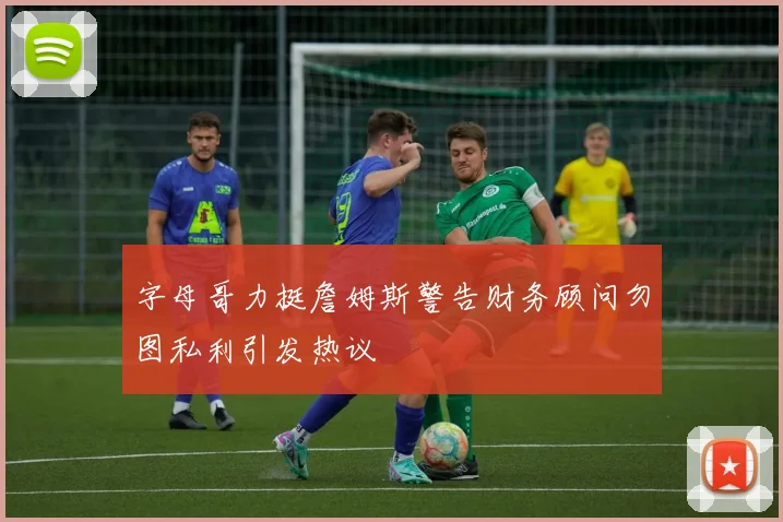 字母哥力挺詹姆斯警告财务顾问勿图私利引发热议