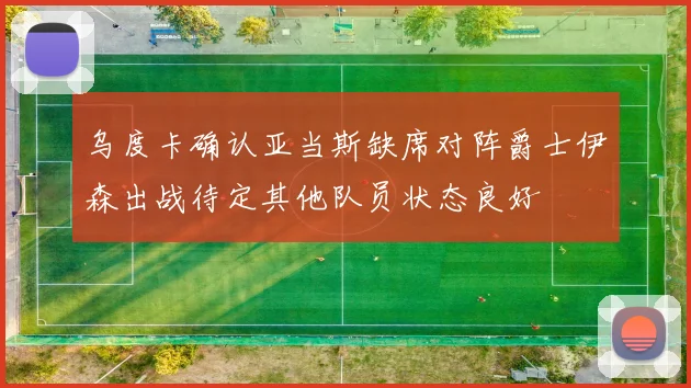乌度卡确认亚当斯缺席对阵爵士伊森出战待定其他队员状态良好