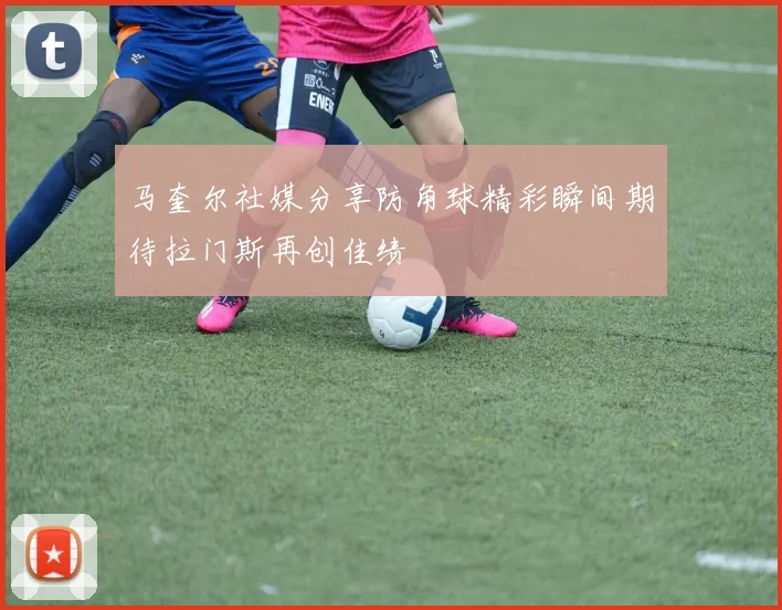 马奎尔社媒分享防角球精彩瞬间期待拉门斯再创佳绩