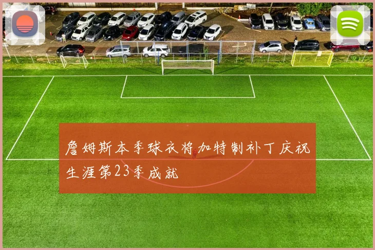 詹姆斯本季球衣将加特制补丁庆祝生涯第23季成就