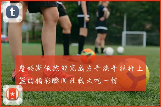 詹姆斯依然能完成左手换手拉杆上篮的精彩瞬间让我大吃一惊
