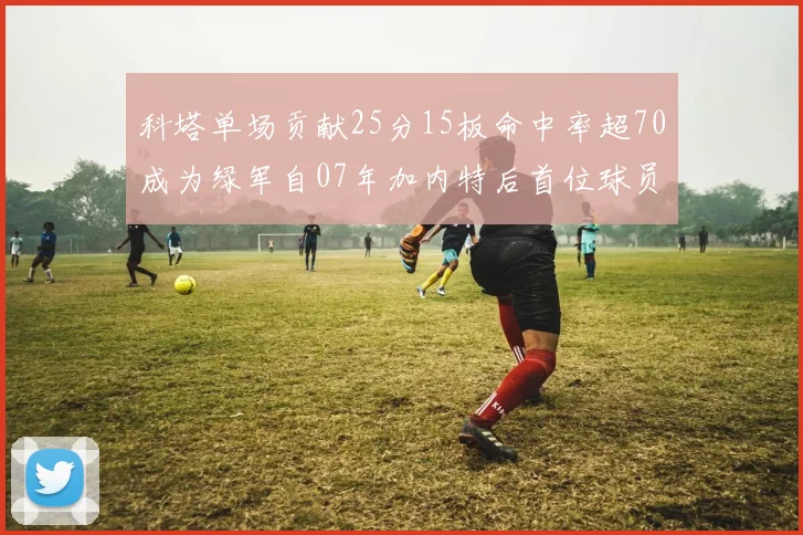 科塔单场贡献25分15板命中率超70成为绿军自07年加内特后首位球员