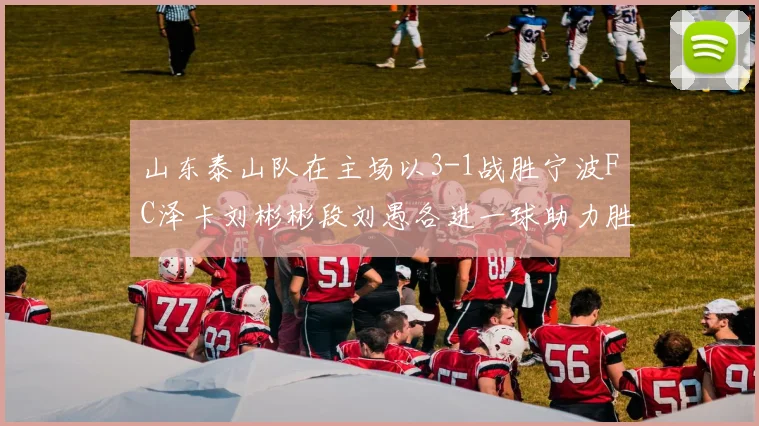 山东泰山队在主场以3-1战胜宁波FC泽卡刘彬彬段刘愚各进一球助力胜利