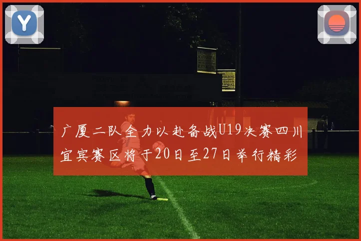 广厦二队全力以赴备战U19决赛四川宜宾赛区将于20日至27日举行精彩对决