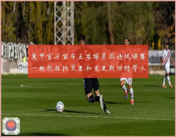 意甲官方宣布五名球员因违规停赛一轮包括托莫里和克里斯坦特等人