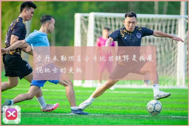 乔丹米勒坦言小卡比尔缺阵是我展现机会的良机
