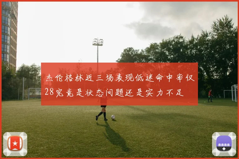 杰伦格林近三场表现低迷命中率仅28究竟是状态问题还是实力不足