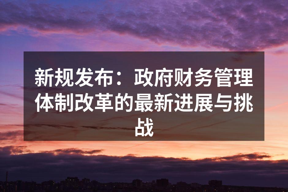 新规发布：政府财务管理体制改革的最新进展